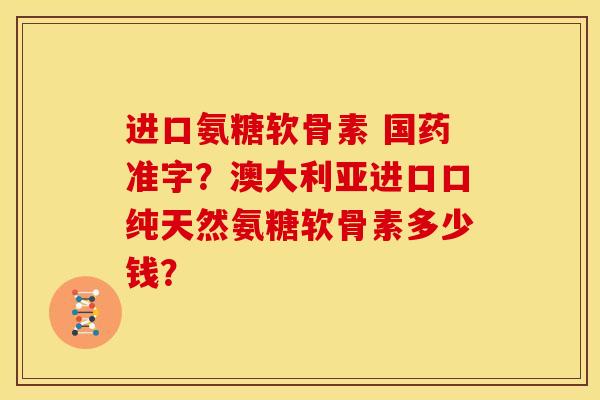 进口氨糖软骨素 国药准字?澳大利亚进口口纯天然氨糖软骨素多少钱? 进口氨糖软骨素 国药准字?澳大利亚进口口纯天然氨糖软骨素多少钱?