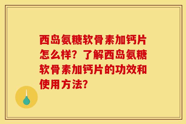 西岛氨糖软骨素加钙片怎么样?了解西岛氨糖软骨素加钙片的功效和使用方法? 西岛氨糖软骨素加钙片怎么样?了解西岛氨糖软骨素加钙片的功效和使用方法?