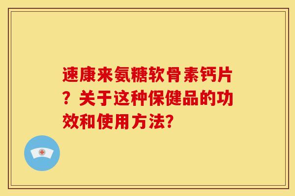 速康来氨糖软骨素钙片?关于这种保健品的功效和使用方法? 速康来氨糖软骨素钙片?关于这种保健品的功效和使用方法?