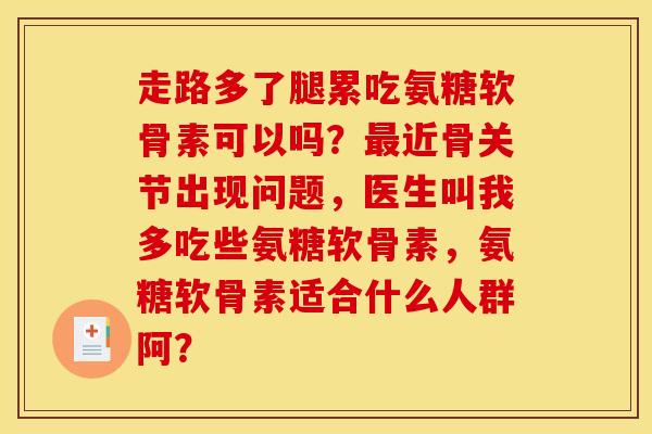 走路多了腿累吃氨糖软骨素可以吗?近骨关节出现问题,医生叫我多吃些氨糖软骨素,氨糖软骨素适合什么人群阿? 走路多了腿累吃氨糖软骨素可以吗?近骨关节出现问题,医生叫我多吃些氨糖软骨素,氨糖软骨素适合什么人群阿?