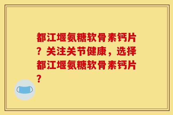 都江堰氨糖软骨素钙片？关注关节健康，选择都江堰氨糖软骨素钙片？