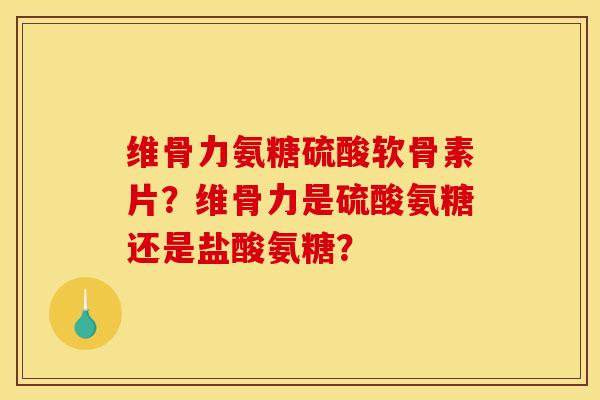 维骨力氨糖硫酸软骨素片?维骨力是硫酸氨糖还是盐酸氨糖? 维骨力氨糖硫酸软骨素片?维骨力是硫酸氨糖还是盐酸氨糖?