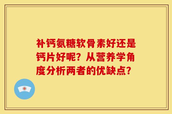补钙氨糖软骨素好还是钙片好呢?从营养学角度分析两者的优缺点? 补钙氨糖软骨素好还是钙片好呢?从营养学角度分析两者的优缺点?
