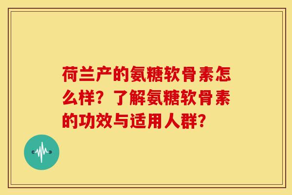 荷兰产的氨糖软骨素怎么样?了解氨糖软骨素的功效与适用人群? 荷兰产的氨糖软骨素怎么样?了解氨糖软骨素的功效与适用人群?