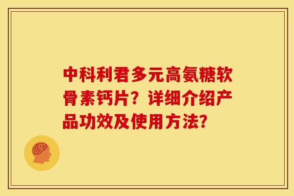 中科利君多元高氨糖软骨素钙片?详细介绍产品功效及使用方法? 中科利君多元高氨糖软骨素钙片?详细介绍产品功效及使用方法?