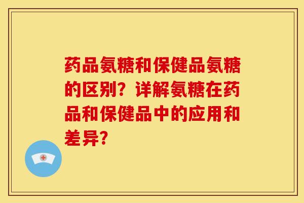 药品氨糖和保健品氨糖的区别？详解氨糖在药品和保健品中的应用和差异？