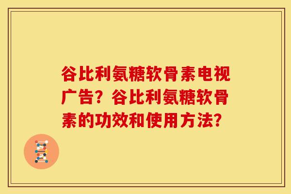谷比利氨糖软骨素电视广告？谷比利氨糖软骨素的功效和使用方法？