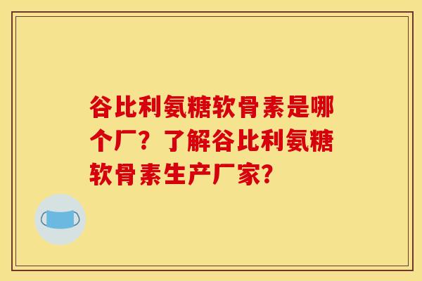 谷比利氨糖软骨素是哪个厂?了解谷比利氨糖软骨素生产厂家? 谷比利氨糖软骨素是哪个厂?了解谷比利氨糖软骨素生产厂家?