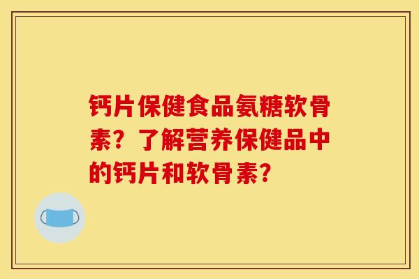 钙片保健食品氨糖软骨素?了解营养保健品中的钙片和软骨素? 钙片保健食品氨糖软骨素?了解营养保健品中的钙片和软骨素?