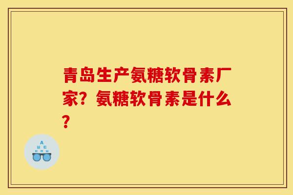 青岛生产氨糖软骨素厂家?氨糖软骨素是什么? 青岛生产氨糖软骨素厂家?氨糖软骨素是什么?