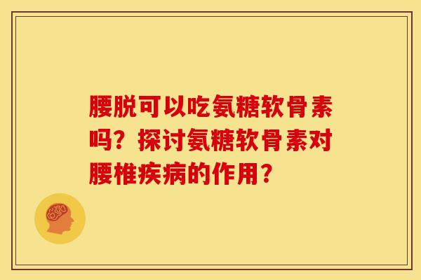 腰脱可以吃氨糖软骨素吗?探讨氨糖软骨素对腰椎的作用? 腰脱可以吃氨糖软骨素吗?探讨氨糖软骨素对腰椎的作用?