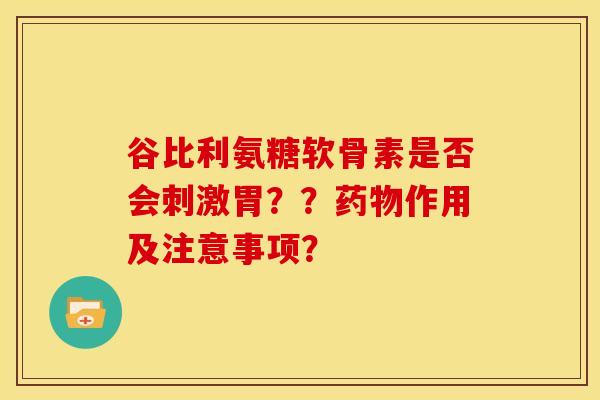 谷比利氨糖软骨素是否会刺激胃??作用及注意事项? 谷比利氨糖软骨素是否会刺激胃??作用及注意事项?