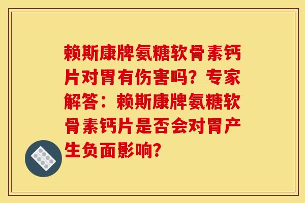 赖斯康牌氨糖软骨素钙片对胃有伤害吗?专家解答:赖斯康牌氨糖软骨素钙片是否会对胃产生负面影响? 赖斯康牌氨糖软骨素钙片对胃有伤害吗?专家解答:赖斯康牌氨糖软骨素钙片是否会对胃产生负面影响?