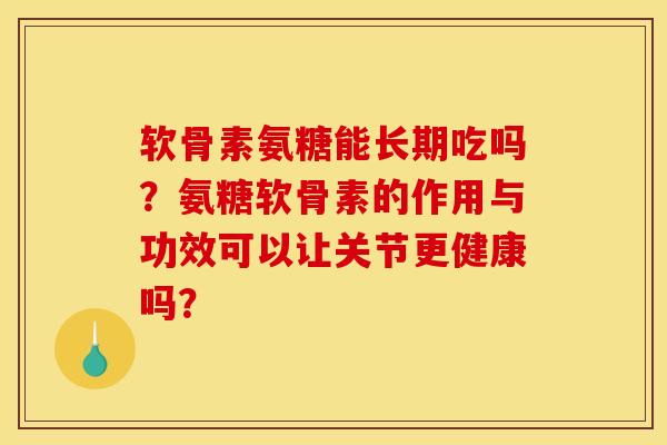 软骨素氨糖能长期吃吗？氨糖软骨素的作用与功效可以让关节更健康吗？
