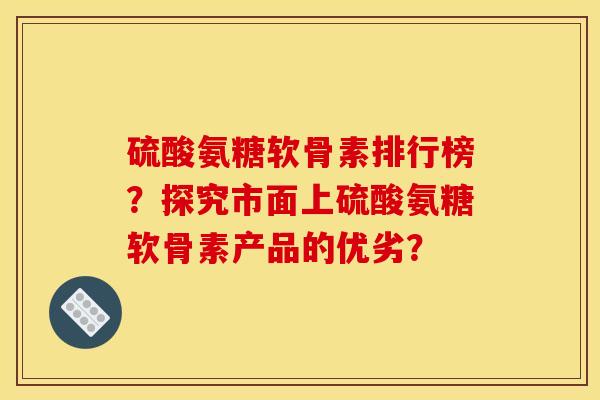 硫酸氨糖软骨素排行榜?探究市面上硫酸氨糖软骨素产品的优劣? 硫酸氨糖软骨素排行榜?探究市面上硫酸氨糖软骨素产品的优劣?