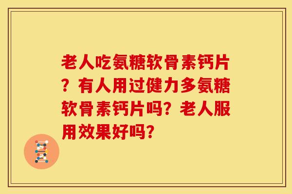 老人吃氨糖软骨素钙片?有人用过健力多氨糖软骨素钙片吗?老人服用效果好吗? 老人吃氨糖软骨素钙片?有人用过健力多氨糖软骨素钙片吗?老人服用效果好吗?