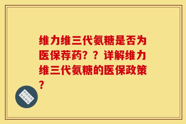 维力维三代氨糖是否为医保荐药??详解维力维三代氨糖的医保政策? 维力维三代氨糖是否为医保荐药??详解维力维三代氨糖的医保政策?