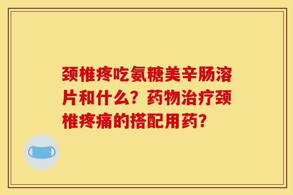 颈椎疼吃氨糖美辛肠溶片和什么?颈椎的搭配用药? 颈椎疼吃氨糖美辛肠溶片和什么?颈椎的搭配用药?