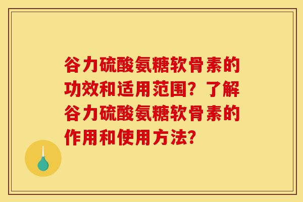 谷力硫酸氨糖软骨素的功效和适用范围？了解谷力硫酸氨糖软骨素的作用和使用方法？