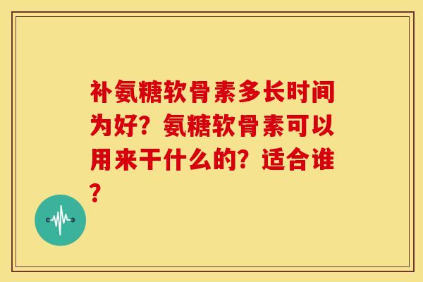 补氨糖软骨素多长时间为好？氨糖软骨素可以用来干什么的？适合谁？