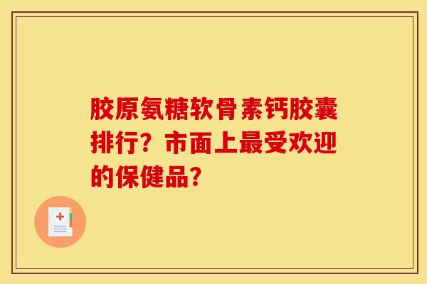胶原氨糖软骨素钙胶囊排行?市面上受欢迎的保健品? 胶原氨糖软骨素钙胶囊排行?市面上受欢迎的保健品?