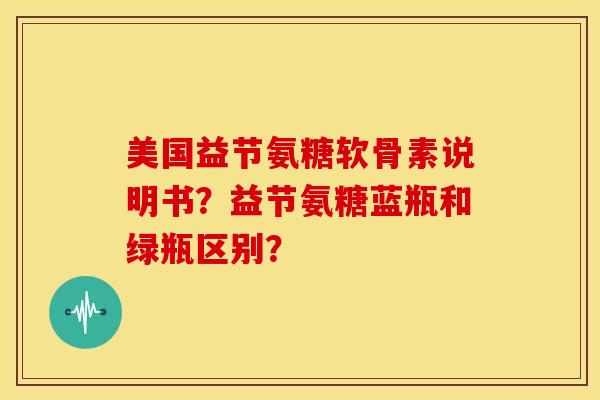 美国益节氨糖软骨素说明书?益节氨糖蓝瓶和绿瓶区别? 美国益节氨糖软骨素说明书?益节氨糖蓝瓶和绿瓶区别?