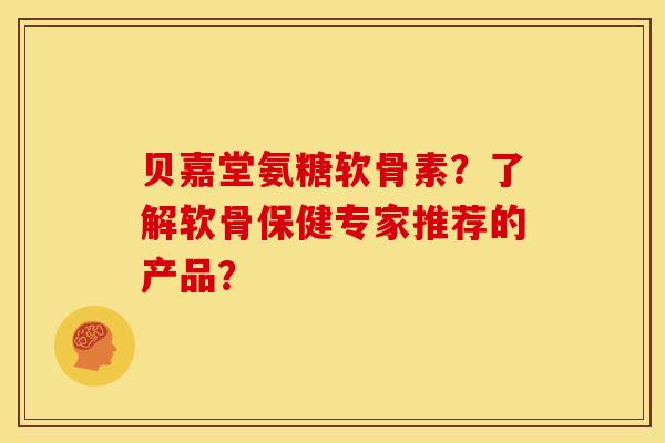 贝嘉堂氨糖软骨素?了解软骨保健专家推荐的产品? 贝嘉堂氨糖软骨素?了解软骨保健专家推荐的产品?