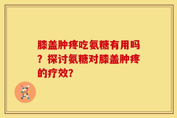 膝盖肿疼吃氨糖有用吗？探讨氨糖对膝盖肿疼的疗效？