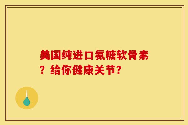 美国纯进口氨糖软骨素?给你健康关节? 美国纯进口氨糖软骨素?给你健康关节?