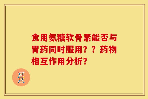 食用氨糖软骨素能否与胃药同时服用??相互作用分析? 食用氨糖软骨素能否与胃药同时服用??相互作用分析?