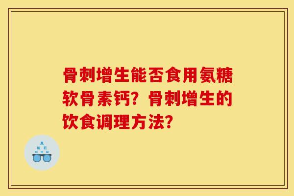 增生能否食用氨糖软骨素钙?增生的饮食调理方法? 增生能否食用氨糖软骨素钙?增生的饮食调理方法?