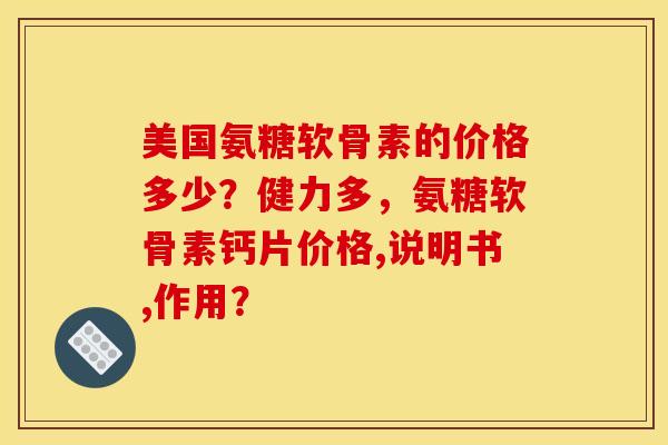 美国氨糖软骨素的价格多少？健力多，氨糖软骨素钙片价格,说明书,作用？