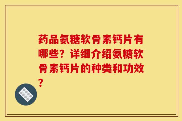 药品氨糖软骨素钙片有哪些?详细介绍氨糖软骨素钙片的种类和功效? 药品氨糖软骨素钙片有哪些?详细介绍氨糖软骨素钙片的种类和功效?