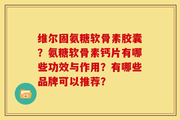 维尔固氨糖软骨素胶囊?氨糖软骨素钙片有哪些功效与作用?有哪些品牌可以推荐? 维尔固氨糖软骨素胶囊?氨糖软骨素钙片有哪些功效与作用?有哪些品牌可以推荐?