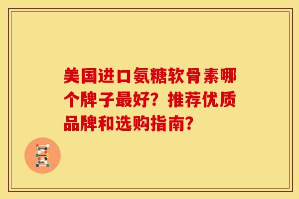 美国进口氨糖软骨素哪个牌子好?推荐优质品牌和选购指南? 美国进口氨糖软骨素哪个牌子好?推荐优质品牌和选购指南?