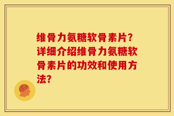 维骨力氨糖软骨素片?详细介绍维骨力氨糖软骨素片的功效和使用方法? 维骨力氨糖软骨素片?详细介绍维骨力氨糖软骨素片的功效和使用方法?