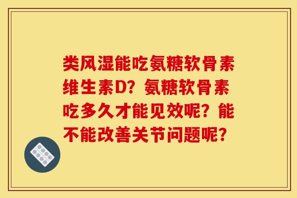 类能吃氨糖软骨素维生素D？氨糖软骨素吃多久才能见效呢？能不能改善关节问题呢？