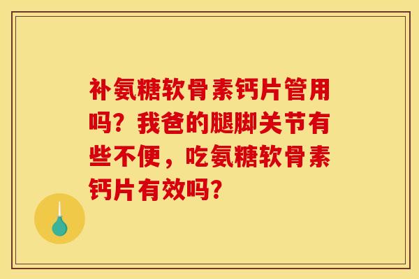 补氨糖软骨素钙片管用吗?我爸的腿脚关节有些不便,吃氨糖软骨素钙片有效吗? 补氨糖软骨素钙片管用吗?我爸的腿脚关节有些不便,吃氨糖软骨素钙片有效吗?