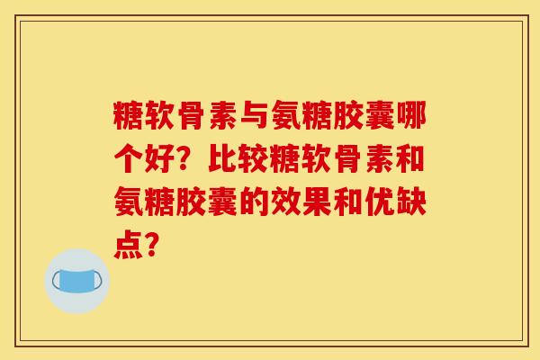 糖软骨素与氨糖胶囊哪个好？比较糖软骨素和氨糖胶囊的效果和优缺点？