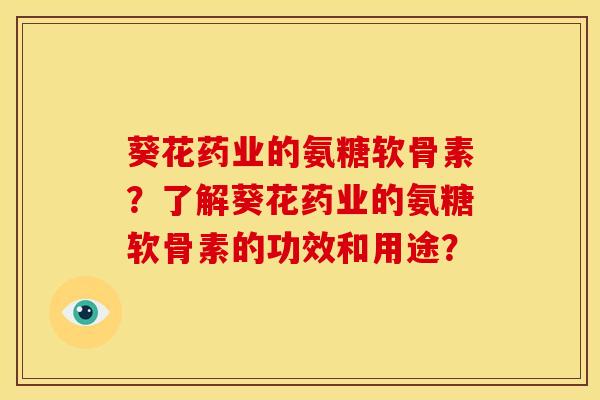 葵花药业的氨糖软骨素?了解葵花药业的氨糖软骨素的功效和用途? 葵花药业的氨糖软骨素?了解葵花药业的氨糖软骨素的功效和用途?
