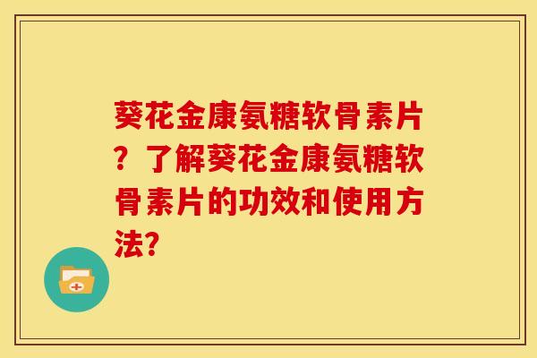 葵花金康氨糖软骨素片?了解葵花金康氨糖软骨素片的功效和使用方法? 葵花金康氨糖软骨素片?了解葵花金康氨糖软骨素片的功效和使用方法?
