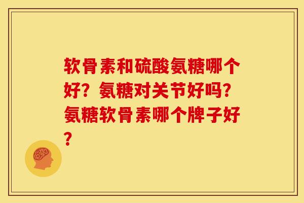 软骨素和硫酸氨糖哪个好?氨糖对关节好吗?氨糖软骨素哪个牌子好? 软骨素和硫酸氨糖哪个好?氨糖对关节好吗?氨糖软骨素哪个牌子好?