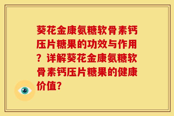 葵花金康氨糖软骨素钙压片糖果的功效与作用?详解葵花金康氨糖软骨素钙压片糖果的健康价值? 葵花金康氨糖软骨素钙压片糖果的功效与作用?详解葵花金康氨糖软骨素钙压片糖果的健康价值?