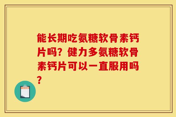 能长期吃氨糖软骨素钙片吗?健力多氨糖软骨素钙片可以一直服用吗? 能长期吃氨糖软骨素钙片吗?健力多氨糖软骨素钙片可以一直服用吗?