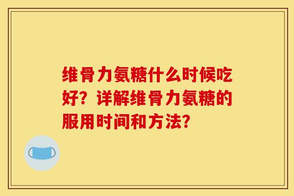 维骨力氨糖什么时候吃好?详解维骨力氨糖的服用时间和方法? 维骨力氨糖什么时候吃好?详解维骨力氨糖的服用时间和方法?