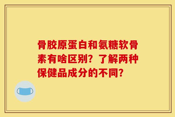 骨胶原蛋白和氨糖软骨素有啥区别？了解两种保健品成分的不同？