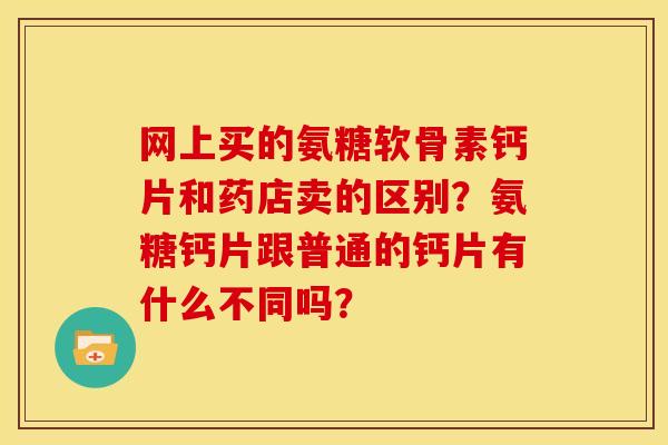 网上买的氨糖软骨素钙片和药店卖的区别?氨糖钙片跟普通的钙片有什么不同吗? 网上买的氨糖软骨素钙片和药店卖的区别?氨糖钙片跟普通的钙片有什么不同吗?