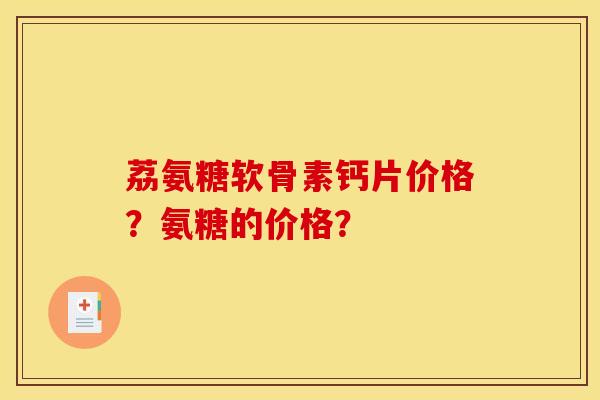 荔氨糖软骨素钙片价格?氨糖的价格? 荔氨糖软骨素钙片价格?氨糖的价格?