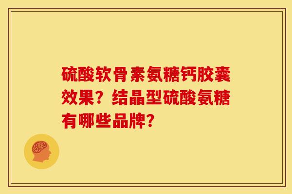 硫酸软骨素氨糖钙胶囊效果？结晶型硫酸氨糖有哪些品牌？