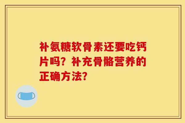 补氨糖软骨素还要吃钙片吗？补充骨骼营养的正确方法？